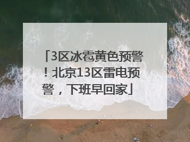 3区冰雹黄色预警！北京13区雷电预警，下班早回家