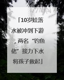 10岁娃落水被冲到下游，两名“钓鱼佬”接力下水将孩子救起
