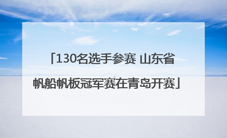 130名选手参赛 山东省帆船帆板冠军赛在青岛开赛