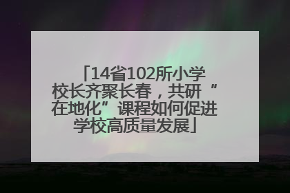 14省102所小学校长齐聚长春，共研“在地化”课程如何促进学校高质量发展