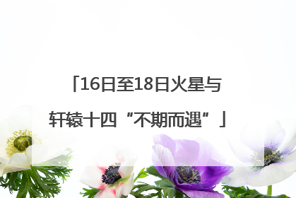 16日至18日火星与轩辕十四“不期而遇”