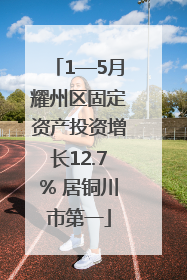 1—5月耀州区固定资产投资增长12.7% 居铜川市第一