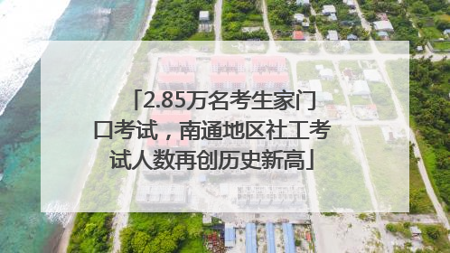 2.85万名考生家门口考试，南通地区社工考试人数再创历史新高