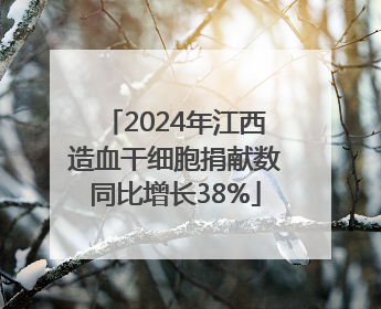 2024年江西造血干细胞捐献数同比增长38%