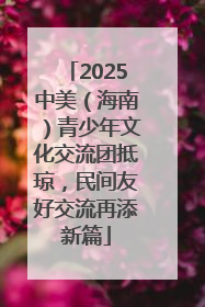 2025中美（海南）青少年文化交流团抵琼，民间友好交流再添新篇