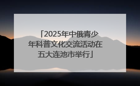 2025年中俄青少年科普文化交流活动在五大连池市举行