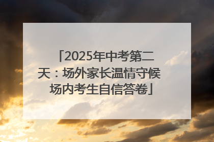 2025年中考第二天：场外家长温情守候 场内考生自信答卷