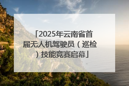 2025年云南省首届无人机驾驶员（巡检）技能竞赛启幕