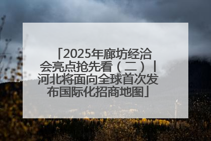 2025年廊坊经洽会亮点抢先看（二）丨河北将面向全球首次发布国际化招商地图