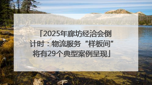 2025年廊坊经洽会倒计时：物流服务“样板间”将有29个典型案例呈现