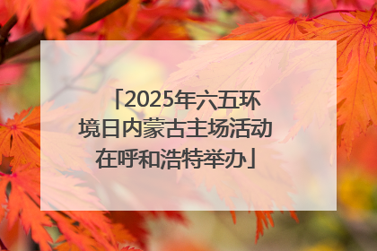 2025年六五环境日内蒙古主场活动在呼和浩特举办
