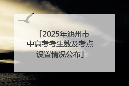 2025年池州市中高考考生数及考点设置情况公布