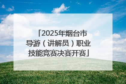 2025年烟台市导游（讲解员）职业技能竞赛决赛开赛