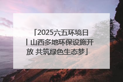2025六五环境日丨山西多地环保设施开放 共筑绿色生态梦