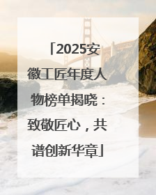 2025安徽工匠年度人物榜单揭晓：致敬匠心，共谱创新华章
