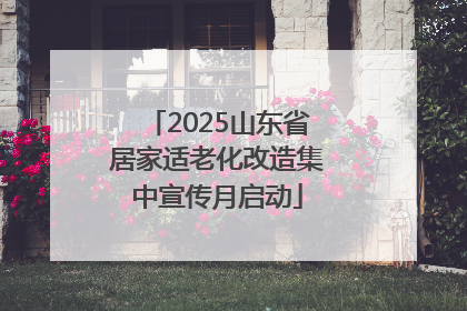 2025山东省居家适老化改造集中宣传月启动