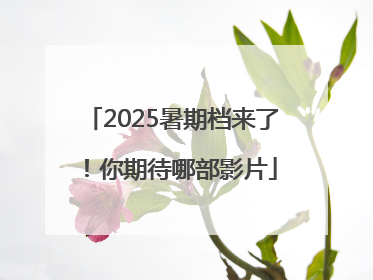 2025暑期档来了！你期待哪部影片
