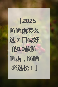 2025防晒霜怎么选？口碑好的10款防晒霜，防晒必选榜！