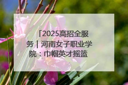 2025高招全服务｜河南女子职业学院：巾帼英才摇篮 职教创新高地