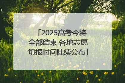 2025高考今将全部结束 各地志愿填报时间陆续公布