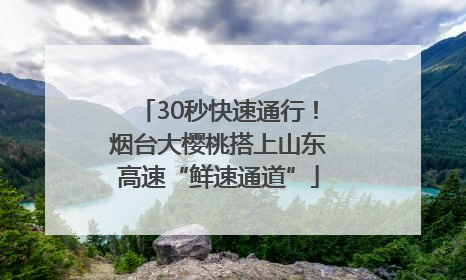 30秒快速通行！烟台大樱桃搭上山东高速“鲜速通道”