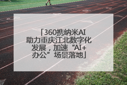 360携纳米AI助力重庆江北数字化发展，加速“AI+办公”场景落地