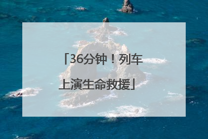 36分钟！列车上演生命救援