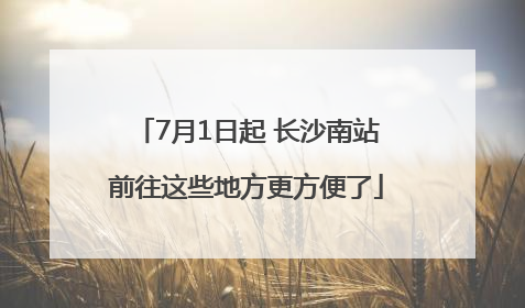 7月1日起 长沙南站前往这些地方更方便了