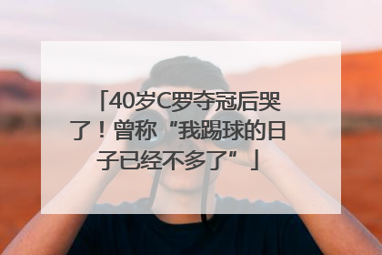 40岁C罗夺冠后哭了！曾称“我踢球的日子已经不多了”