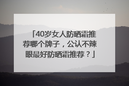 40岁女人防晒霜推荐哪个牌子，公认不辣眼最好防晒霜推荐？