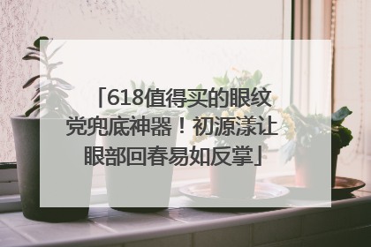 618值得买的眼纹党兜底神器！初源漾让眼部回春易如反掌