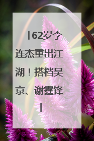62岁李连杰重出江湖！搭档吴京、谢霆锋