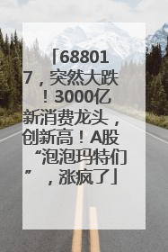 688017，突然大跌！3000亿新消费龙头，创新高！A股“泡泡玛特们”，涨疯了