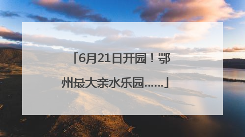 6月21日开园！鄂州最大亲水乐园……