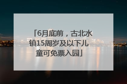 6月底前，古北水镇15周岁及以下儿童可免票入园
