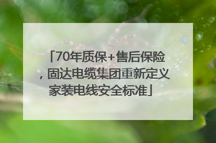 70年质保+售后保险，固达电缆集团重新定义家装电线安全标准