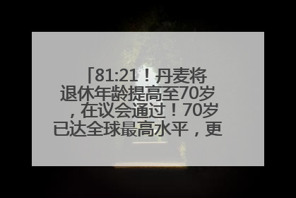81:21！丹麦将退休年龄提高至70岁，在议会通过！70岁已达全球最高水平，更多国家或将逐步跟进