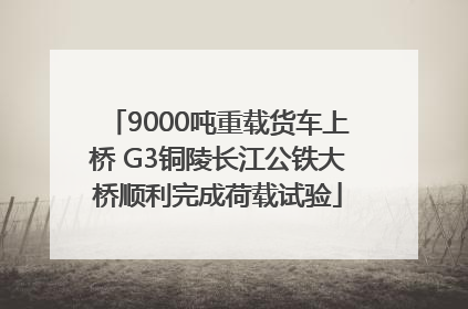 9000吨重载货车上桥 G3铜陵长江公铁大桥顺利完成荷载试验
