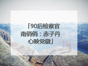 90后检察官南俏俏：赤子丹心映党徽
