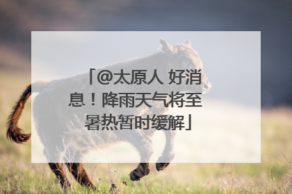 @太原人 好消息！降雨天气将至 暑热暂时缓解