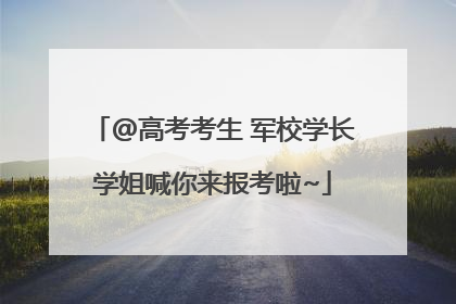 @高考考生 军校学长学姐喊你来报考啦~