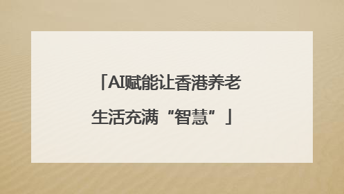 AI赋能让香港养老生活充满“智慧”