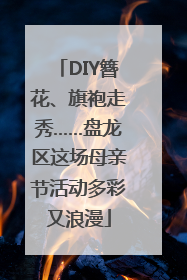 DIY簪花、旗袍走秀……盘龙区这场母亲节活动多彩又浪漫