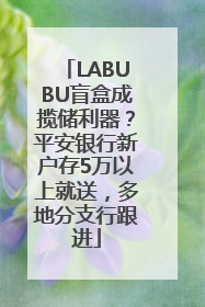 LABUBU盲盒成揽储利器？平安银行新户存5万以上就送，多地分支行跟进