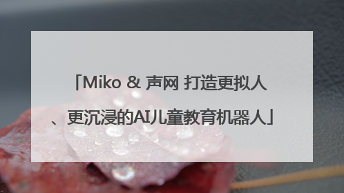 Miko & 声网 打造更拟人、更沉浸的AI儿童教育机器人