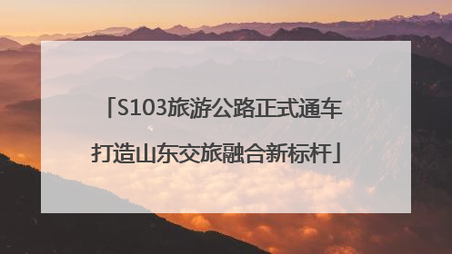 S103旅游公路正式通车 打造山东交旅融合新标杆