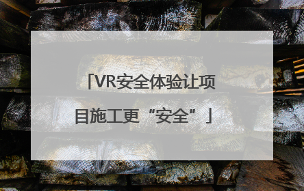 VR安全体验让项目施工更“安全”