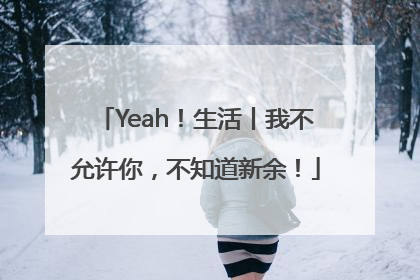 Yeah！生活丨我不允许你，不知道新余！
