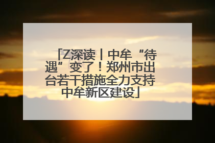 Z深读丨中牟“待遇”变了！郑州市出台若干措施全力支持中牟新区建设